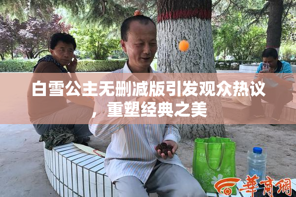 白雪公主无删减版引发观众热议，重塑经典之美