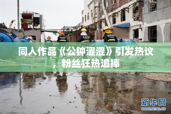 同人作品《公钟涩涩》引发热议，粉丝狂热追捧