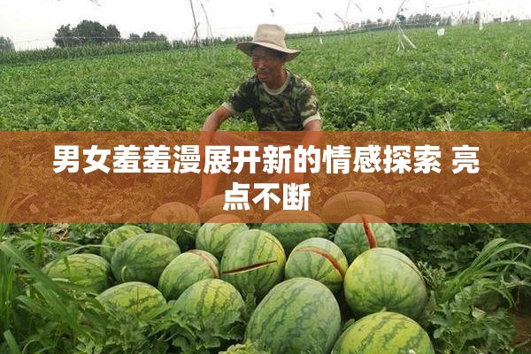 男女羞羞漫展开新的情感探索 亮点不断