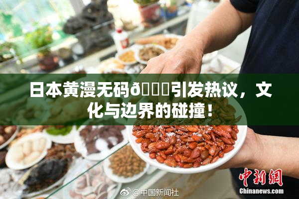 日本黄漫无码🔞引发热议，文化与边界的碰撞！