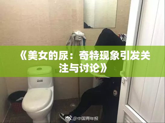 《美女的尿：奇特现象引发关注与讨论》
