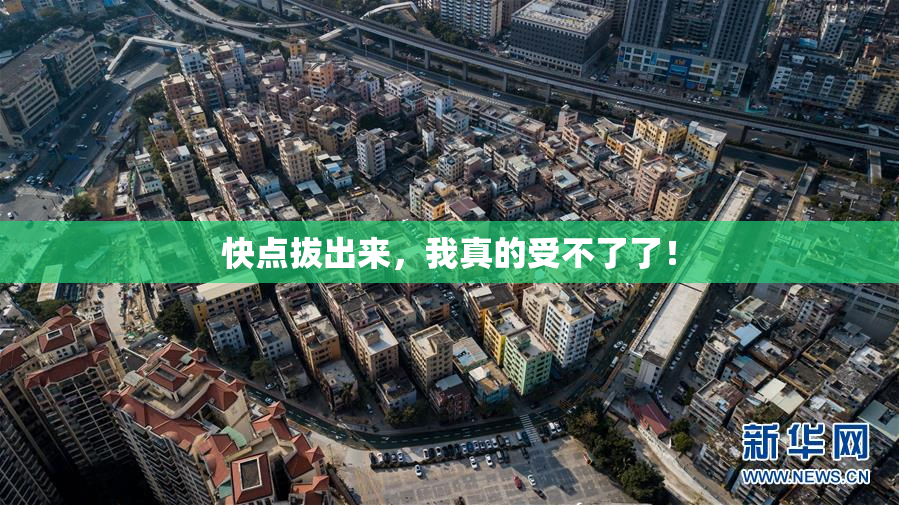 快点拔出来，我真的受不了了！