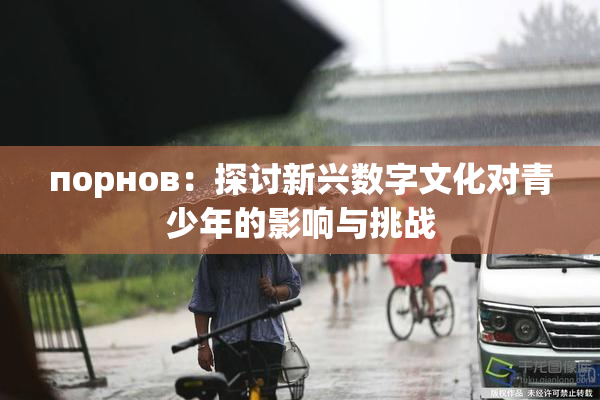 порнов：探讨新兴数字文化对青少年的影响与挑战