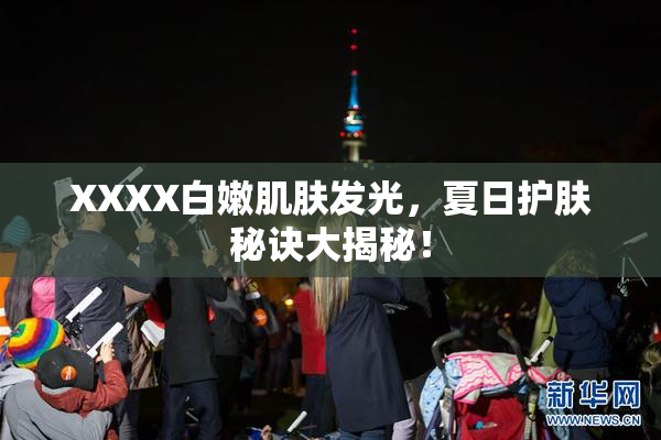 XXXX白嫩肌肤发光，夏日护肤秘诀大揭秘！