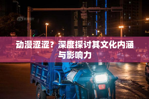动漫涩涩？深度探讨其文化内涵与影响力