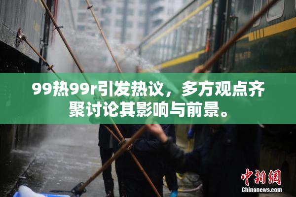 99热99r引发热议，多方观点齐聚讨论其影响与前景。