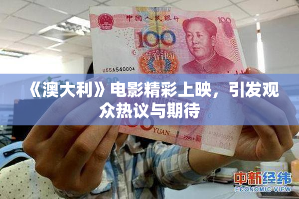 《澳大利》电影精彩上映，引发观众热议与期待