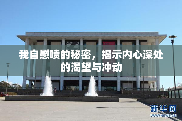 我自慰喷的秘密，揭示内心深处的渴望与冲动