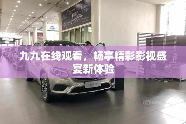 九九在线观看，畅享精彩影视盛宴新体验