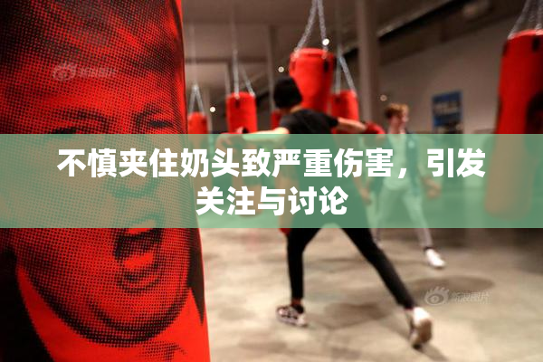 不慎夹住奶头致严重伤害，引发关注与讨论