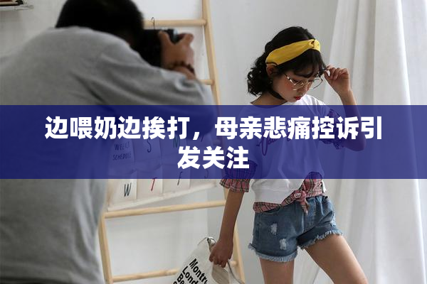 边喂奶边挨打，母亲悲痛控诉引发关注