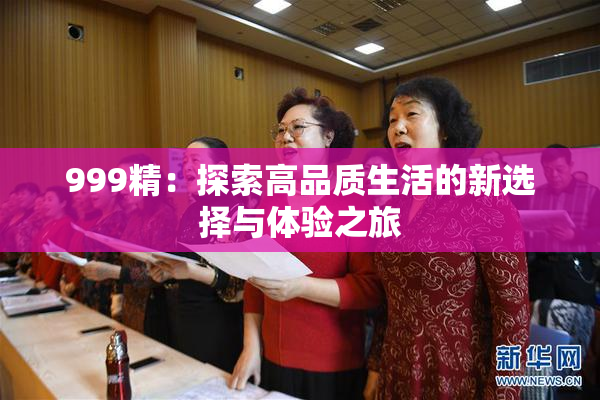 999精：探索高品质生活的新选择与体验之旅