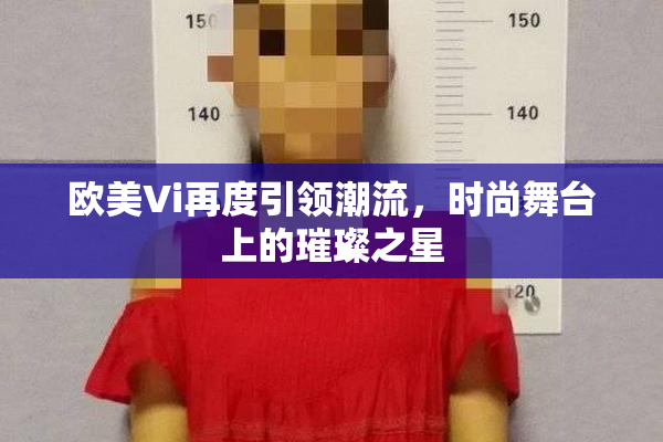 欧美Vi再度引领潮流，时尚舞台上的璀璨之星