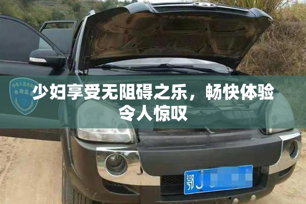 少妇享受无阻碍之乐，畅快体验令人惊叹