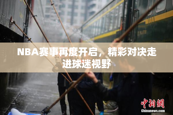 NBA赛事再度开启，精彩对决走进球迷视野