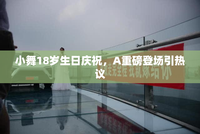 小舞18岁生日庆祝，A重磅登场引热议