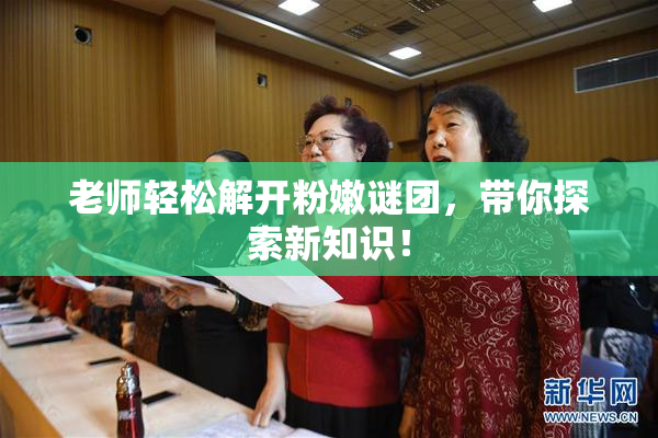 老师轻松解开粉嫩谜团，带你探索新知识！
