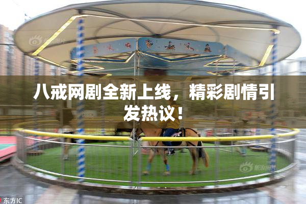 八戒网剧全新上线，精彩剧情引发热议！