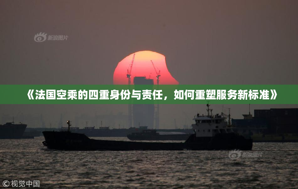 《法国空乘的四重身份与责任，如何重塑服务新标准》