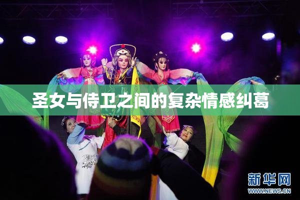 圣女与侍卫之间的复杂情感纠葛