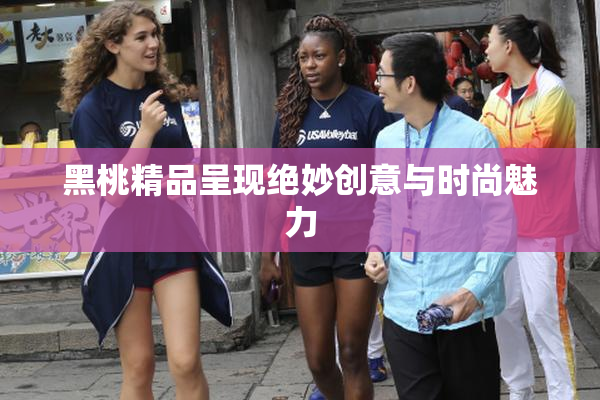 黑桃精品呈现绝妙创意与时尚魅力