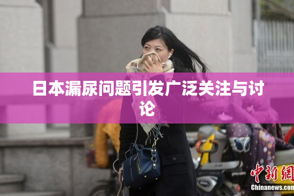 日本漏尿问题引发广泛关注与讨论