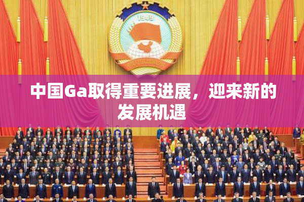 中国Ga取得重要进展，迎来新的发展机遇