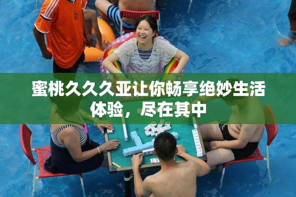 蜜桃久久久亚让你畅享绝妙生活体验，尽在其中