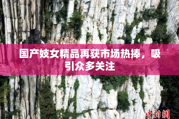 国产妓女精品再获市场热捧，吸引众多关注