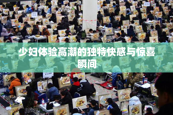 少妇体验高潮的独特快感与惊喜瞬间