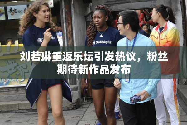 刘若琳重返乐坛引发热议，粉丝期待新作品发布