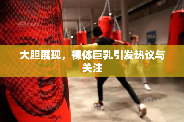 大胆展现，裸体巨乳引发热议与关注