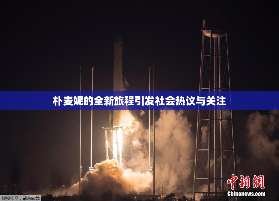 朴麦妮的全新旅程引发社会热议与关注