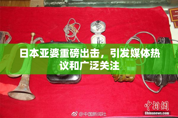 日本亚婆重磅出击，引发媒体热议和广泛关注