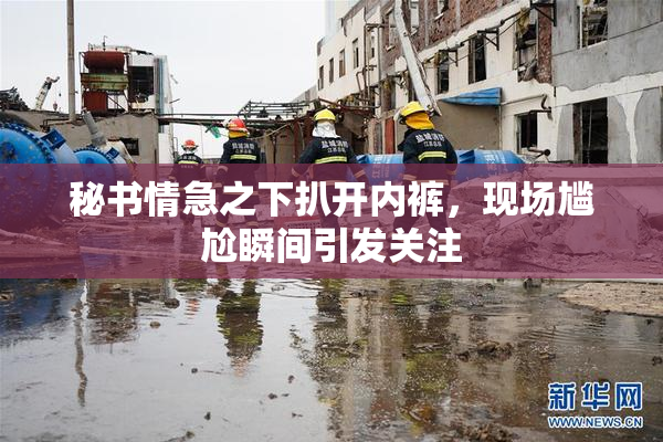 秘书情急之下扒开内裤，现场尴尬瞬间引发关注