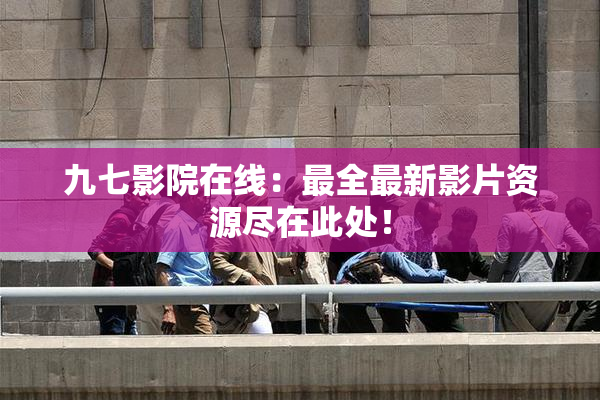 九七影院在线：最全最新影片资源尽在此处！