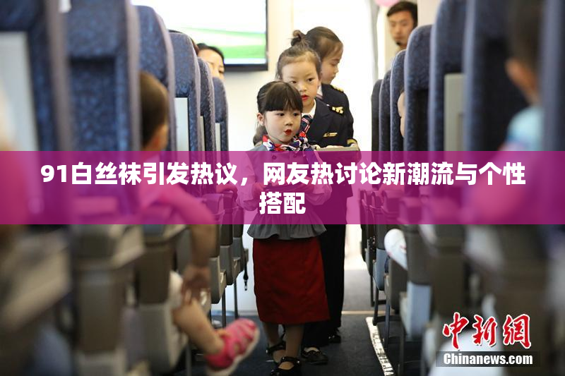 91白丝袜引发热议，网友热讨论新潮流与个性搭配