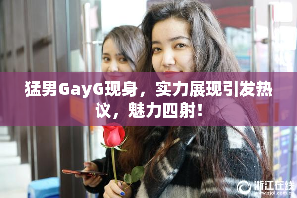 猛男GayG现身，实力展现引发热议，魅力四射！