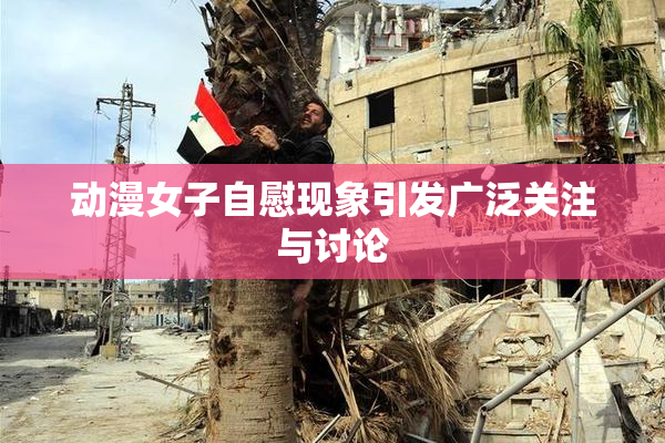 动漫女子自慰现象引发广泛关注与讨论