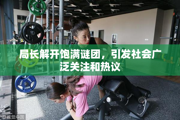 局长解开饱满谜团，引发社会广泛关注和热议