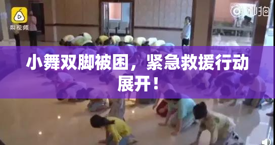 小舞双脚被困，紧急救援行动展开！
