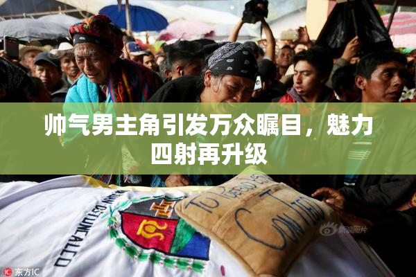 帅气男主角引发万众瞩目，魅力四射再升级