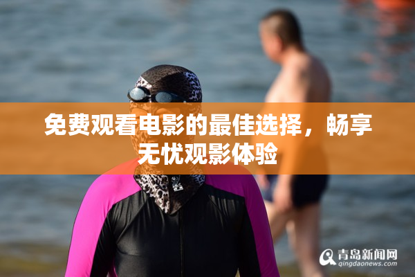 免费观看电影的最佳选择，畅享无忧观影体验