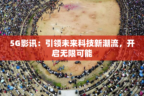 5G影讯：引领未来科技新潮流，开启无限可能
