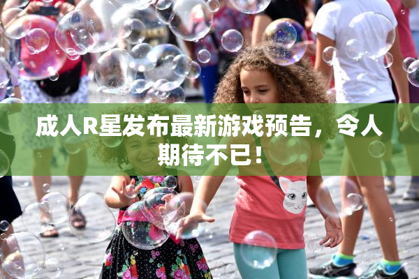 成人R星发布最新游戏预告，令人期待不已！
