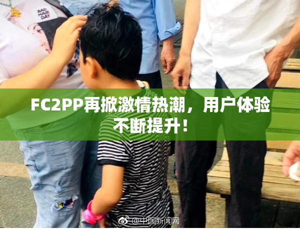 FC2PP再掀激情热潮，用户体验不断提升！