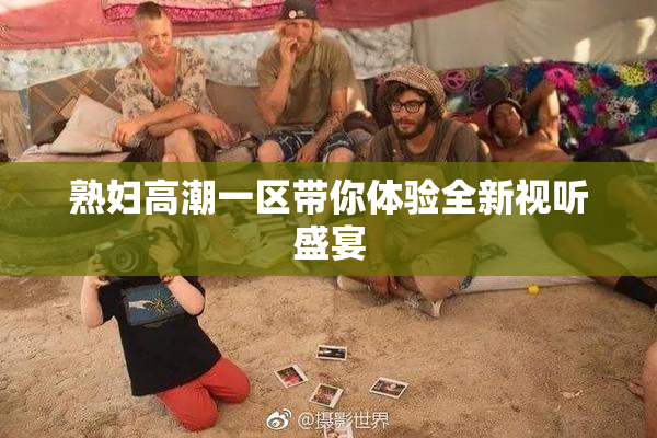 熟妇高潮一区带你体验全新视听盛宴