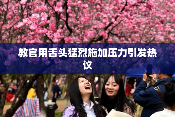 教官用舌头猛烈施加压力引发热议