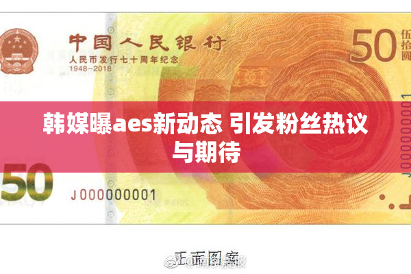 韩媒曝aes新动态 引发粉丝热议与期待