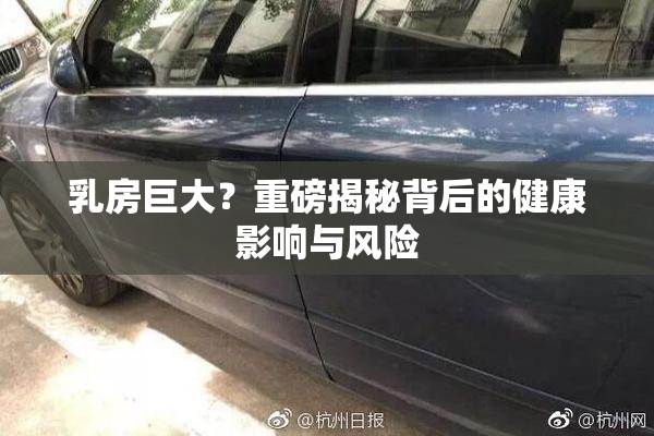 乳房巨大？重磅揭秘背后的健康影响与风险